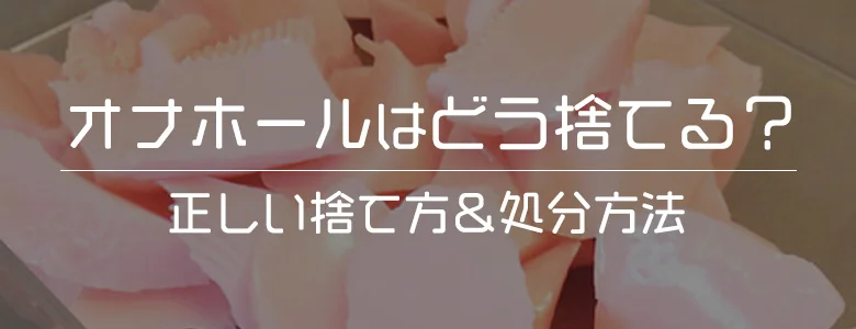 徹底解説】オナホールの正しい捨て方を詳しく解説！｜ホットパワーズマガジン