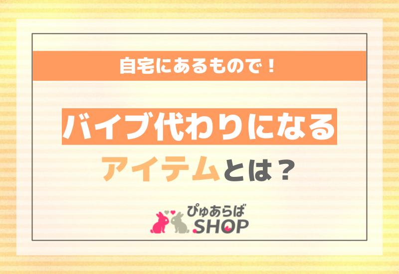 保存版】バイブ・ディルドの代用オナニーグッズ39選！家にあるもので代用できる？100均・日用品の代用アイテムを徹底解説