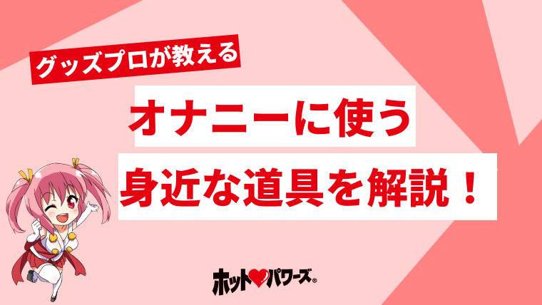 徹底解説】身近にあるオナニーに使える道具を紹介します！｜ホットパワーズマガジン