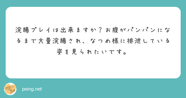 浣腸プレイは出来ますか？お腹がパンパンになるまで大量浣腸され、なつめ様に排泄している姿を見られたいです。 | Peing