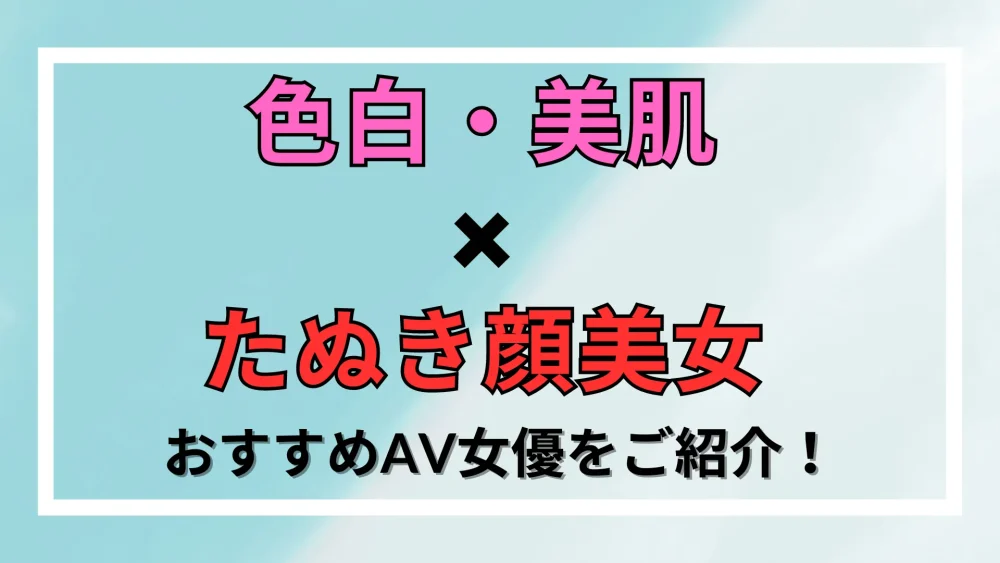 色白AV女優がやっぱり人気！おすすめランキングTOP18をご紹介