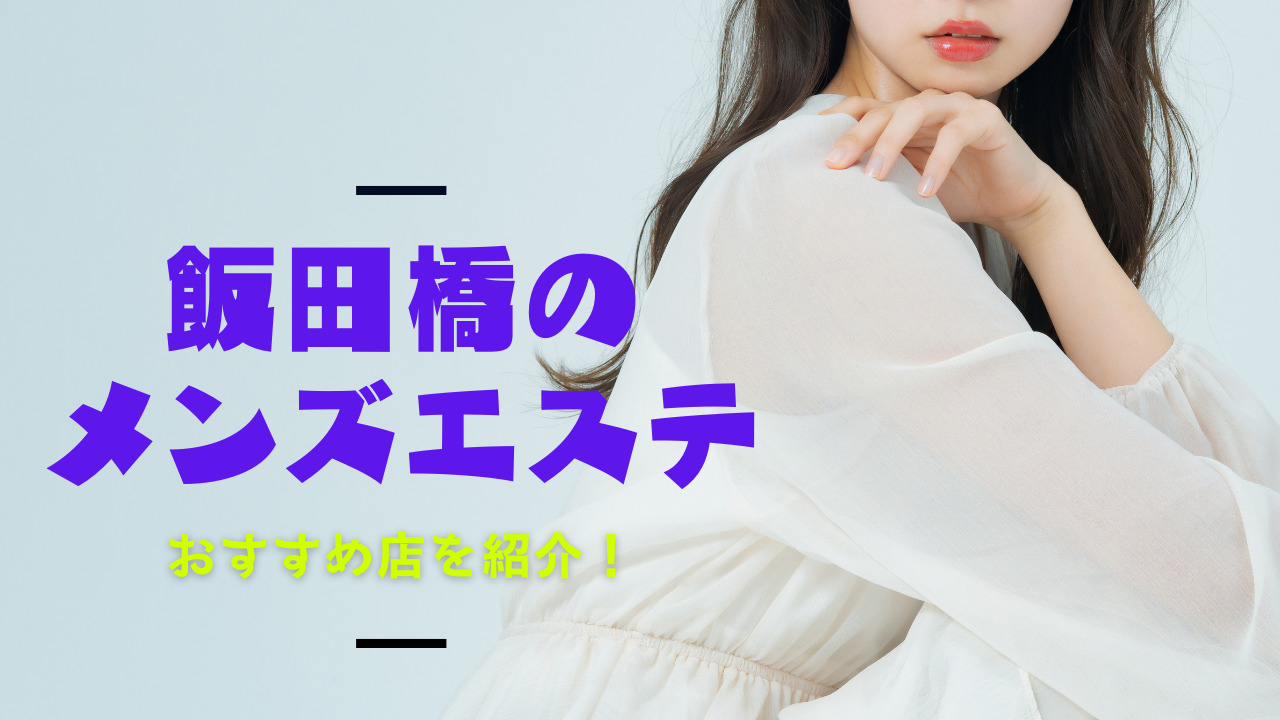 飯田橋のおすすめメンズエステ人気ランキング【2024年最新版】口コミ調査をもとに徹底比較