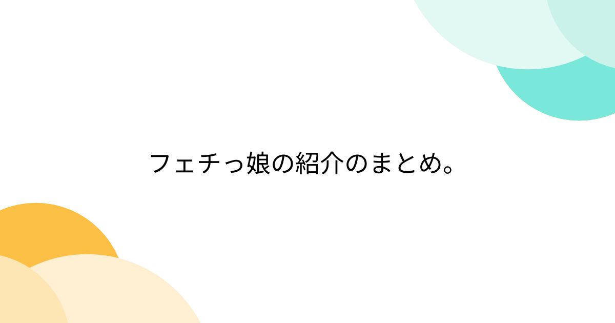 フェチっ娘の紹介のまとめ。 - Togetter